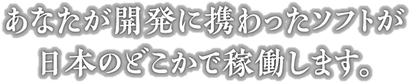 あなたが開発に携わったソフトが日本のどこかで稼働します。